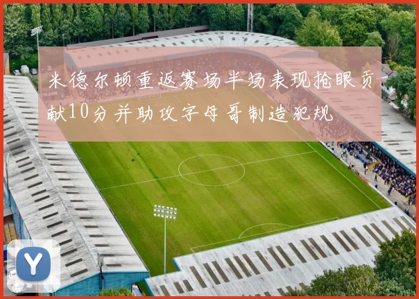 米德尔顿重返赛场半场表现抢眼贡献10分并助攻字母哥制造犯规