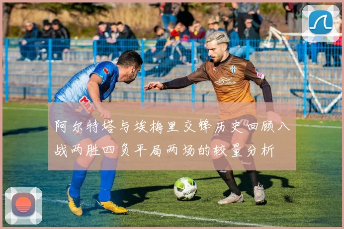 阿尔特塔与埃梅里交锋历史回顾八战两胜四负平局两场的较量分析