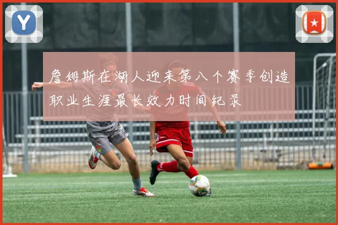 詹姆斯在湖人迎来第八个赛季创造职业生涯最长效力时间纪录