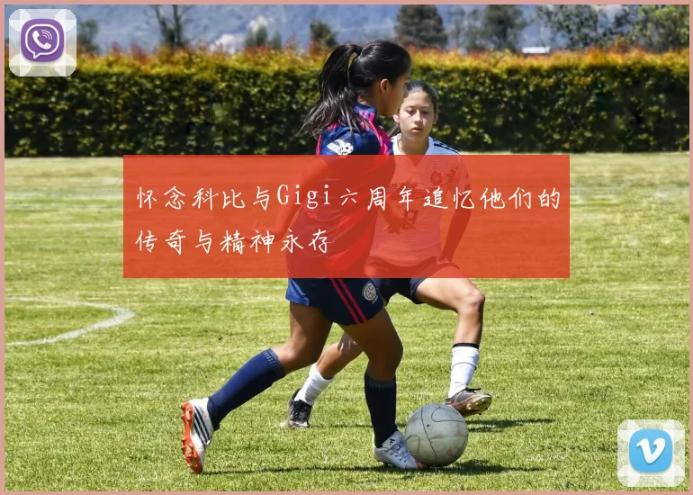 怀念科比与Gigi六周年追忆他们的传奇与精神永存