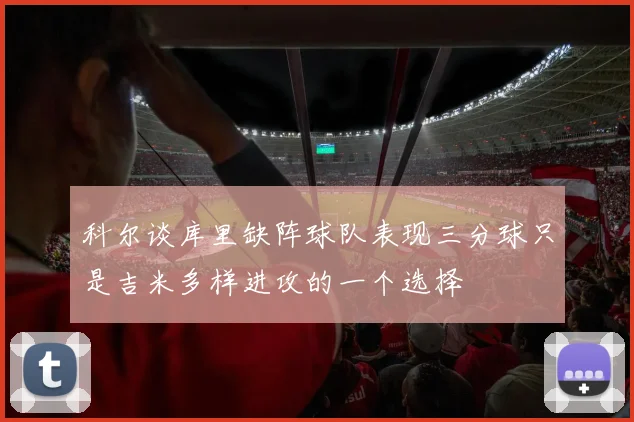 科尔谈库里缺阵球队表现三分球只是吉米多样进攻的一个选择