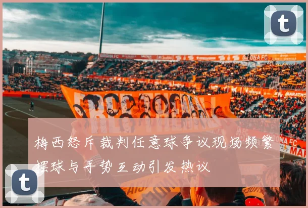 梅西怒斥裁判任意球争议现场频繁摆球与手势互动引发热议