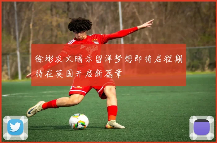 徐彬发文暗示留洋梦想即将启程期待在英国开启新篇章