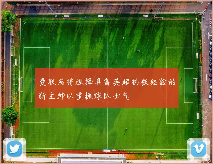 曼联或将选择具备英超执教经验的新主帅以重振球队士气