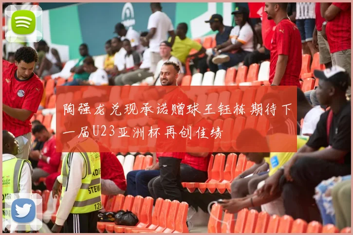 陶强龙兑现承诺赠球王钰栋期待下一届U23亚洲杯再创佳绩