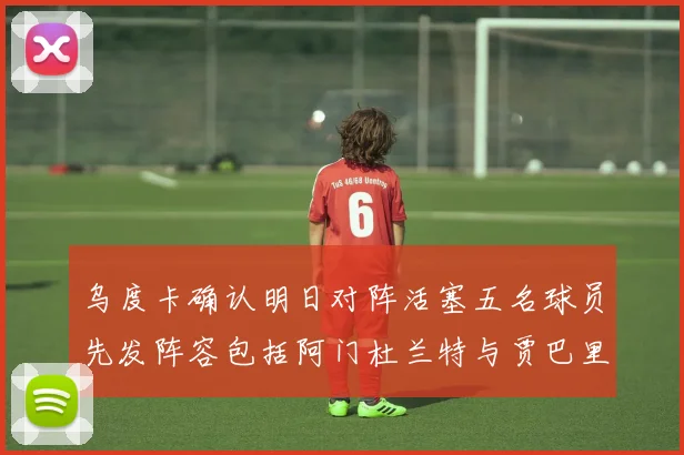 乌度卡确认明日对阵活塞五名球员先发阵容包括阿门杜兰特与贾巴里申京亚当斯