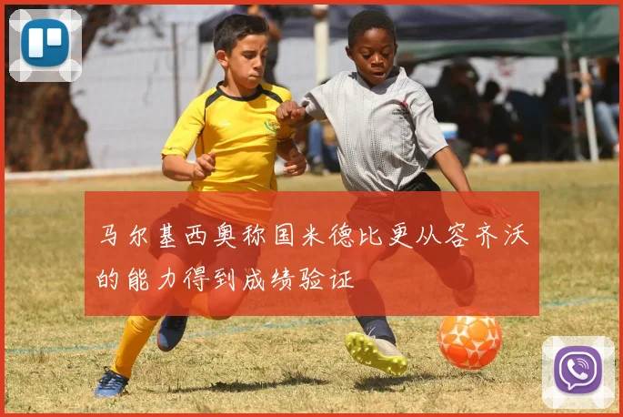 马尔基西奥称国米德比更从容齐沃的能力得到成绩验证