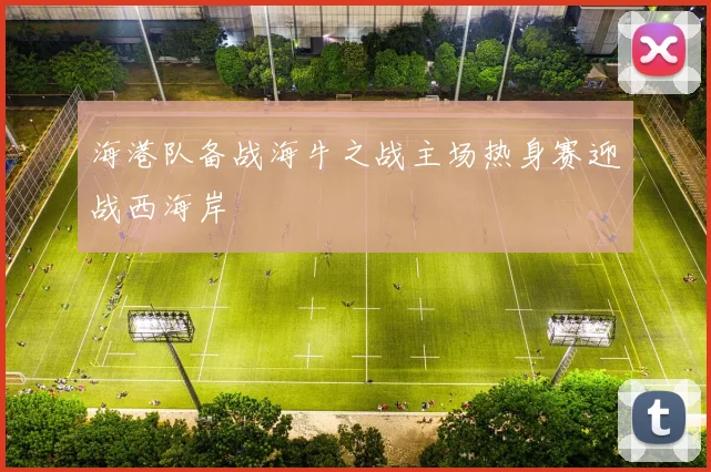 海港队备战海牛之战主场热身赛迎战西海岸