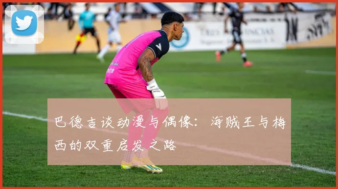 巴德吉谈动漫与偶像：海贼王与梅西的双重启发之路