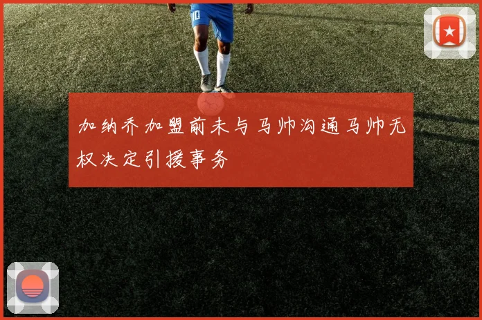 加纳乔加盟前未与马帅沟通马帅无权决定引援事务