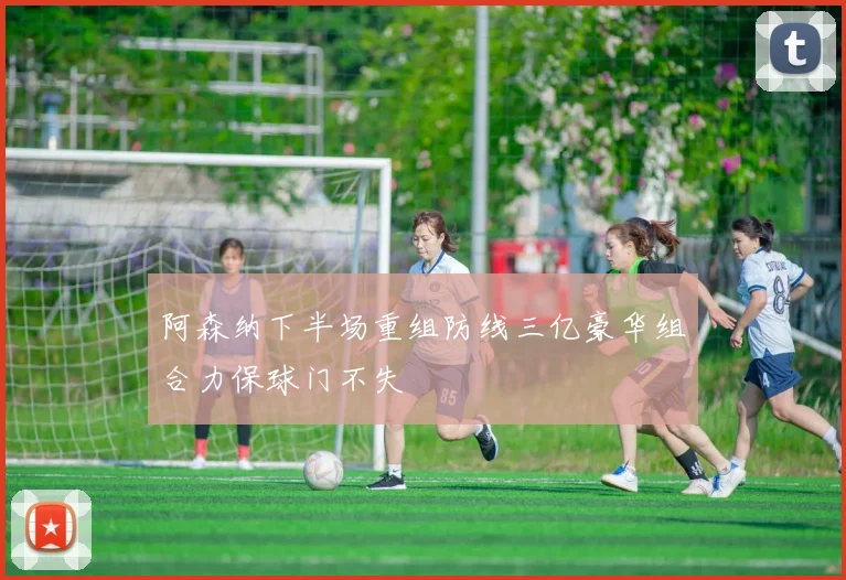阿森纳下半场重组防线三亿豪华组合力保球门不失